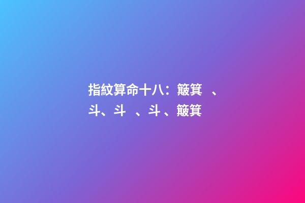 指紋算命十八：簸箕、斗、斗、斗、簸箕